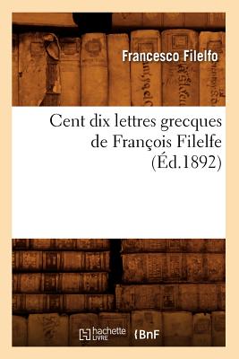 Cent Dix Lettres Grecques de Fran?ois Filelfe (?d.1892) - Filelfo, Francesco