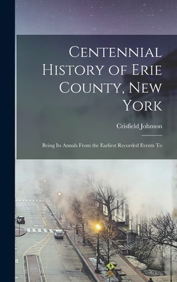 Centennial History of Erie County, New York: Being its Annals From the Earliest Recorded Events To - Johnson, Crisfield
