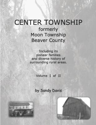 CENTER TOWNSHIP Formerly Moon Township Beaver County: Including Its Pioneer Families and Diverse History of Surrounding Rural Areas. Volume I of II - Davis, Sandy