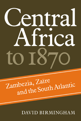 Central Africa to 1870: Zambezia, Zaire and the South Atlantic - Birmingham, David, Professor