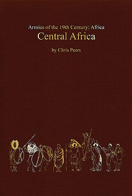 Central Africa: Tribal and Colonial Armies in the Congo, Gabon, Rwanda, Burundi, Northern Rhodesia and Nyasaland, 1800 to 1900 - Peers, Chris, and Heath, Ian (Editor)