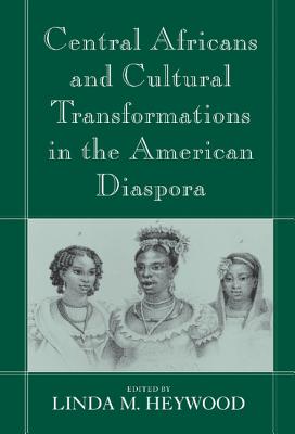 Central Africans and Cultural Transformations in the American Diaspora - Heywood, Linda Marinda (Editor)