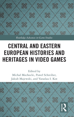 Central and Eastern European Histories and Heritages in Video Games - Mochocki, Michal (Editor), and Schreiber, Pawel (Editor), and Majewski, Jakub (Editor)