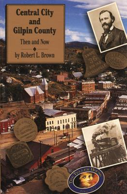 Central City and Gilpin County: Then and Now - Brown, Robert L