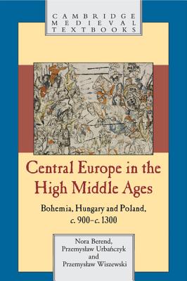 Central Europe in the High Middle Ages - Berend, Nora, and Urbanczyk, Przemyslaw, and Wiszewski, Przemyslaw