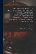 Central New York, an Inland Empire, Comprising Oneida, Madison, Onondaga, Cayuga, Tompkins, Cortland, Chenango Counties and Their People; Volume 2