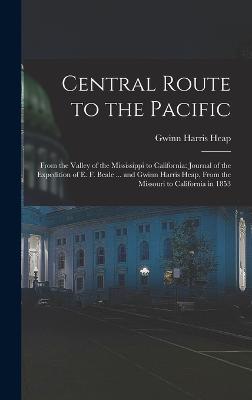 Central Route to the Pacific: From the Valley of the Mississippi to California: Journal of the Expedition of E. F. Beale ... and Gwinn Harris Heap, From the Missouri to California in 1853 - Heap, Gwinn Harris