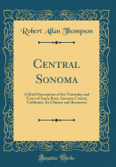 Central Sonoma: A Brief Description of the Township and Town of Santa Rosa, Sonoma County, California, Its Climate and Resources (Classic Reprint)