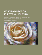 Central-Station Electric Lighting: With Notes on the Methods Used for the Distribution of Electricity (Classic Reprint)