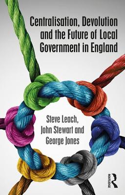 Centralisation, Devolution and the Future of Local Government in England - Leach, Steve, and Stewart, John, and Jones, George