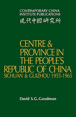 Centre and Province in the People's Republic of China: Sichuan and Guizhou, 1955-1965 - Goodman, David S. G.