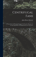 Centrifugal Fans: A Theoretical and Practical Treatise On Fans for Moving Air in Large Quantities at Comparatively Low Pressures