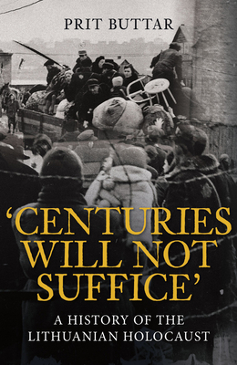 Centuries Will Not Suffice: A History of the Lithuanian Holocaust - Buttar, Prit