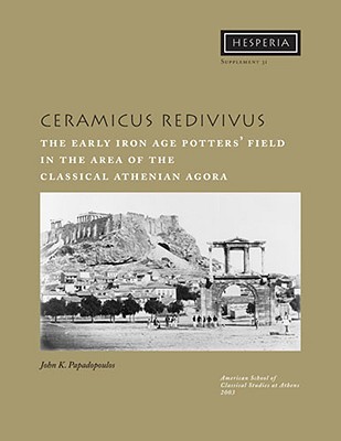 Ceramicus Redivivus: The Early Iron Age Potters' Field in the Area of the Classical Athenian Agora - Papadopoulos, John K