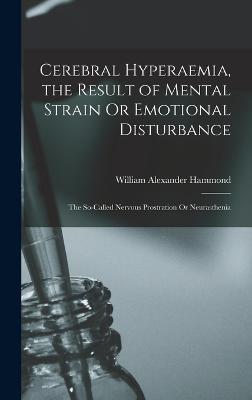 Cerebral Hyperaemia, the Result of Mental Strain Or Emotional Disturbance: The So-Called Nervous Prostration Or Neurasthenia - Hammond, William Alexander