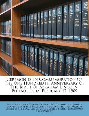 Ceremonies in Commemoration of the One Hundredth Anniversary of the Birth of Abraham Lincoln, Philadelphia, February 12, 1909 - Nicholson, John P (John Page) B 1842 (Creator), and Chamberlain, Joshua Lawrence 1828-1914 (Creator), and Hagedorn, Hermann