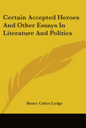 Certain Accepted Heroes And Other Essays In Literature And Politics