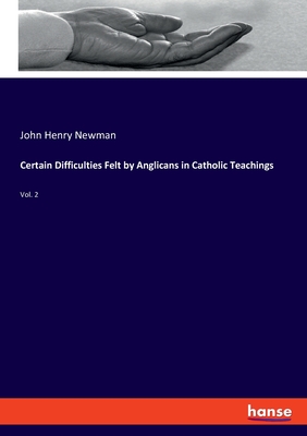 Certain Difficulties Felt by Anglicans in Catholic Teachings: Vol. 2 - Newman, John Henry