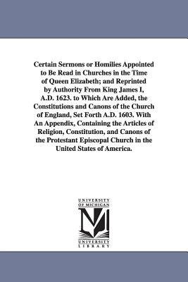 Certain Sermons or Homilies Appointed to Be Read in Churches in the Time of Queen Elizabeth; And Reprinted by Authority from King James I, A.D. 1623. - Church of England Homilies, Of England H