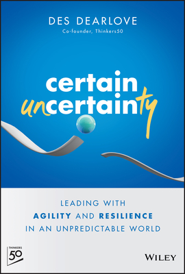 Certain Uncertainty: Leading with Agility and Resilience in an Unpredictable World - Dearlove, Des