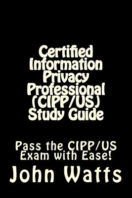 Certified Information Privacy Professional (CIPP/US) Study Guide: Pass the IAPP's CIPP/US Exam with Ease! - Watts, John