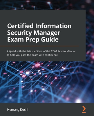 Certified Information Security Manager Exam Prep Guide: Aligned with the latest edition of the CISM Review Manual to help you pass the exam with confidence - Doshi, Hemang