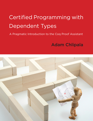 Certified Programming with Dependent Types: A Pragmatic Introduction to the Coq Proof Assistant - Chlipala, Adam