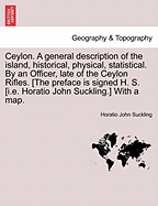 Ceylon. a General Description of the Island, Historical, Physical, Statistical. by an Officer, Late of the Ceylon Rifles. [The Preface Is Signed H. S. [I.E. Horatio John Suckling.] with a Map.