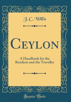 Ceylon: A Handbook for the Resident and the Traveller (Classic Reprint) - Willis, J C