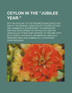 Ceylon in the Jubilee Year: With an Account of the Progress Made Since 1803, and of the Present Condition of Its Agricultural and Commercial Enterprises; The Resources Awaiting Development by Capitalists; And the Unequalled Attractions Offered to Visito