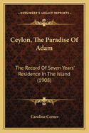 Ceylon, The Paradise Of Adam: The Record Of Seven Years' Residence In The Island (1908)