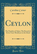 Ceylon: The Paradise of Adam; The Record of Seven Years' Residence in the Island (Classic Reprint)