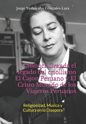 Chabuca Granda el legado del criollismo El Cajon Peruano y El Cristo Morado de los Viajeros Peruanos: Religiosidad, Musica y Cultura en la Diaspora - Gonzales-Lara, Jorge Yeshayahu