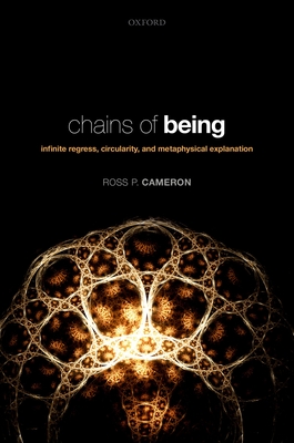 Chains of Being: Infinite Regress, Circularity, and Metaphysical Explanation - Cameron, Ross P.