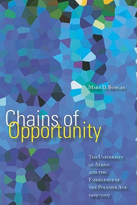 Chains of Opportunity: The University of Akron and the Emergence of the Polymer Age 1909-2007 - Bowles, Mark D