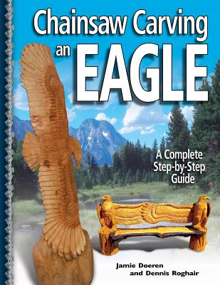 Chainsaw Carving an Eagle: A Complete Step-By-Step Guide - Doeren, Jamie, and Roghair, Dennis