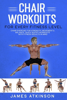 Chair workouts for every fitness level: Chair exercise for strength, movement & balance. Quick seated workouts with fitness results in mind - Atkinson, James