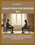 Chair Yoga for Seniors 50+: Simple Daily Routines to Boost Flexibility and Vitality - Stay Strong, Toned, and Energized in Just 5 Minutes a Day