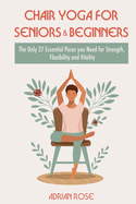 Chair Yoga for Seniors and Beginners: The Only 27 Essential Poses you Need for Strength, Flexibility and Vitality