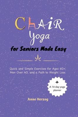 Chair Yoga for Seniors Made Easy: Quick and Simple Exercises for Ages 60+, Men Over 40, and a Path to Weight Loss. - Herzog, Anne