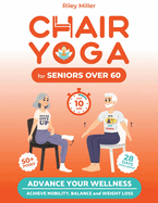 Chair Yoga for Seniors Over 60: Advance Your Wellness: Achieve Mobility, Balance, and Weight Loss in just 10 Minutes per Day