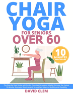 Chair Yoga for Seniors Over 60: The Step-by-Step Guide with Cardio Exercises to Awaken Vitality Discover the Easiest 10-Minute Illustrated Routines and Strengthen Balance, Mobility and Flexibility