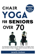 Chair Yoga for Seniors Over 70: The Comprehensive Guide For Older Men And Women To Lose Weight, Prevent Aging And Enhance Strength, Flexibility, Mobility And Balance With Easy Daily Workouts