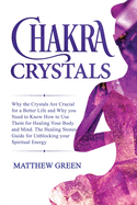 Chakra Crystals: Why the Crystals Are Crucial for a Better Life and Why you Need to Know How to Use Them for Healing Your Body and Mind. The Healing Stones Guide for Unblocking your Spiritual Energy