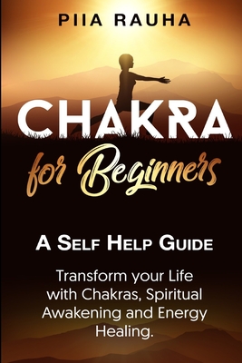 Chakra for Beginners: A Self Help Guide: Transform your Life with Chakras, Spiritual Awakening and Energy Healing. - Rauha, Piia