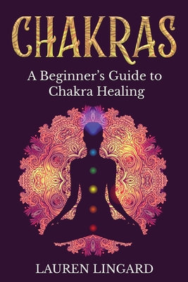 Chakras: A Beginner's Guide to Chakra Healing - Lingard, Lauren