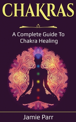 Chakras: A Complete Guide to Chakra Healing - Parr, Jamie