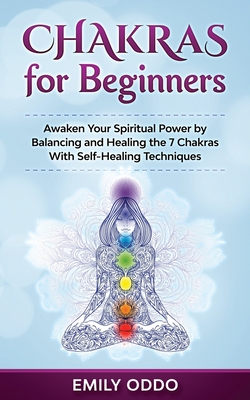 Chakras for Beginners: Awaken Your Spiritual Power by Balancing and Healing the 7 Chakras With Self-Healing Techniques - Oddo, Emily