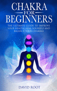 Chakras For Beginners: The Ultimate Guide to Improve Your Health, Heal Yourself and Balance Your Chakras