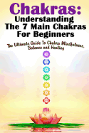 Chakras: Understanding the 7 Main Chakras for Beginners: The Ultimate Guide to Chakra Mindfulness, Balance and Healing
